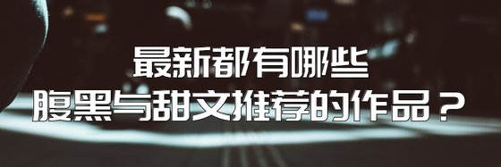 最新都有哪些腹黑与甜文推荐的作品？